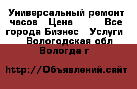 Универсальный ремонт часов › Цена ­ 100 - Все города Бизнес » Услуги   . Вологодская обл.,Вологда г.